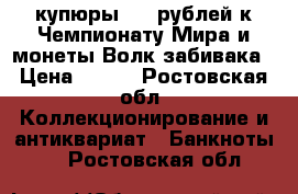 купюры 100 рублей к Чемпионату Мира и монеты Волк забивака › Цена ­ 600 - Ростовская обл. Коллекционирование и антиквариат » Банкноты   . Ростовская обл.